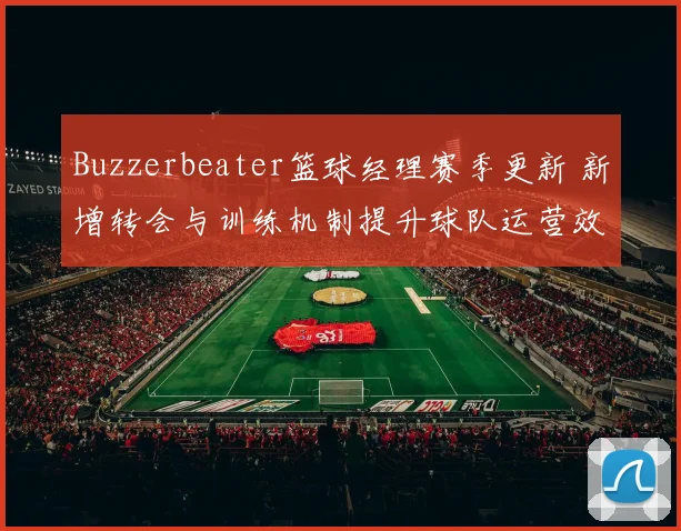 Buzzerbeater篮球经理赛季更新 新增转会与训练机制提升球队运营效率