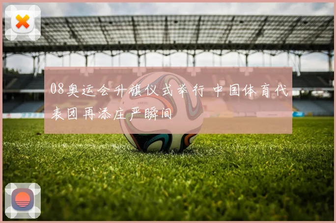 08奥运会升旗仪式举行 中国体育代表团再添庄严瞬间
