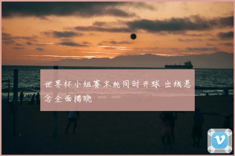 世界杯小组赛末轮同时开球 出线悬念全面揭晓