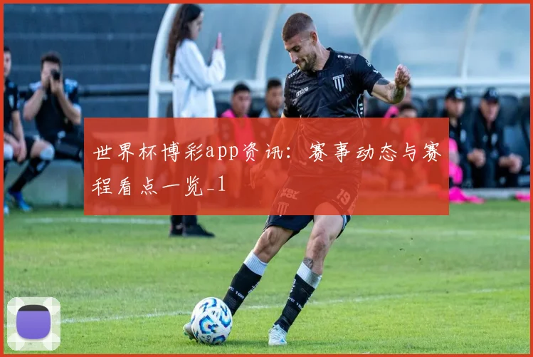 世界杯博彩app资讯:赛事动态与赛程看点一览_1