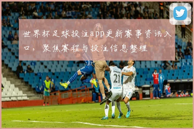 世界杯足球投注app更新赛事资讯入口,聚焦赛程与投注信息整理