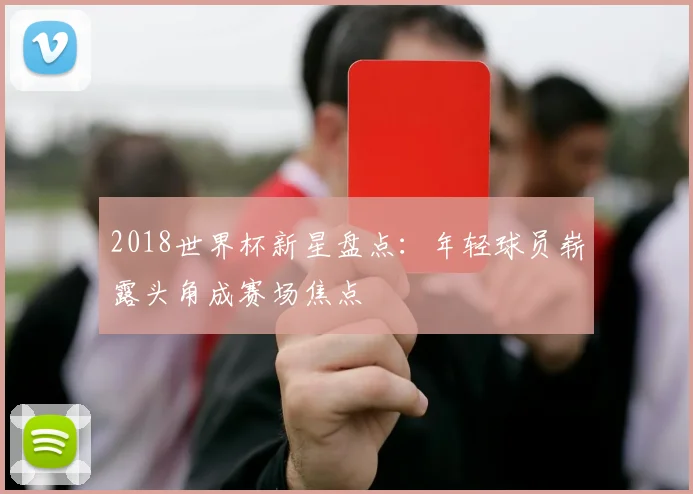 2018世界杯新星盘点：年轻球员崭露头角成赛场焦点