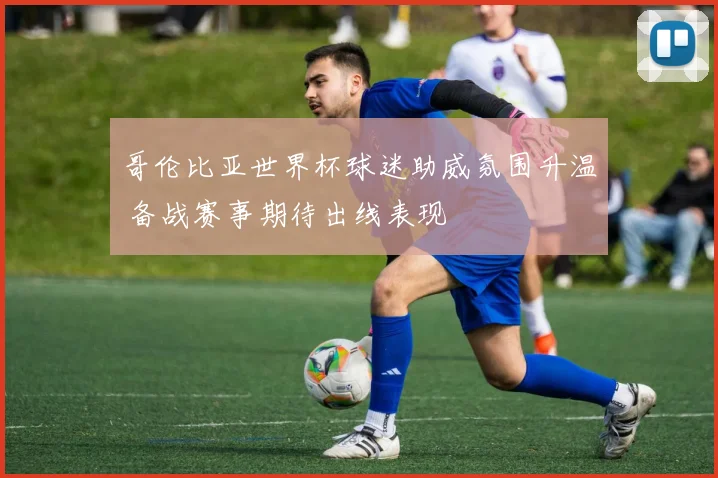 哥伦比亚世界杯球迷助威氛围升温 备战赛事期待出线表现