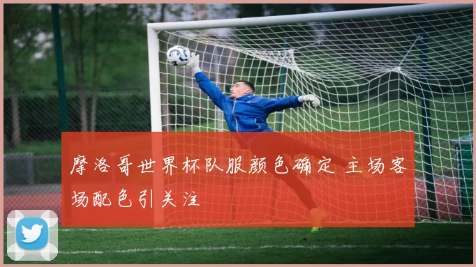 摩洛哥世界杯队服颜色确定 主场客场配色引关注