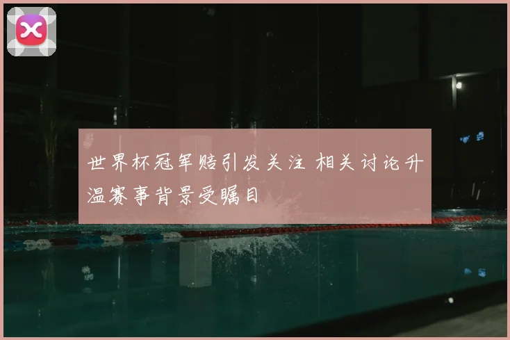 世界杯冠军赔引发关注 相关讨论升温赛事背景受瞩目
