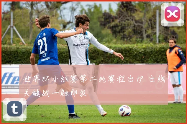 世界杯小组赛第二轮赛程出炉 出线关键战一触即发