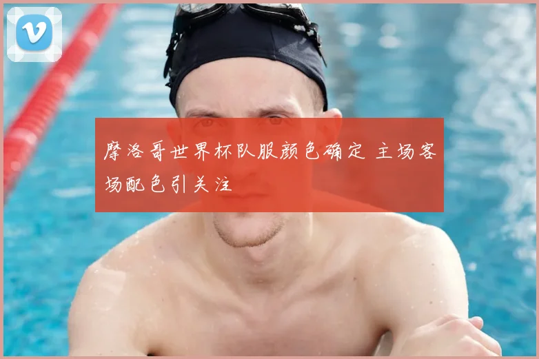 摩洛哥世界杯队服颜色确定 主场客场配色引关注