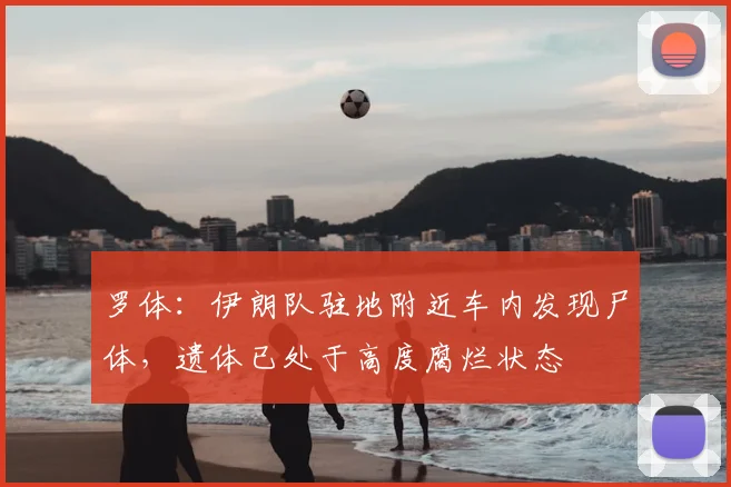 罗体：伊朗队驻地附近车内发现尸体，遗体已处于高度腐烂状态