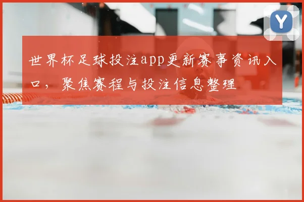 世界杯足球投注app更新赛事资讯入口,聚焦赛程与投注信息整理