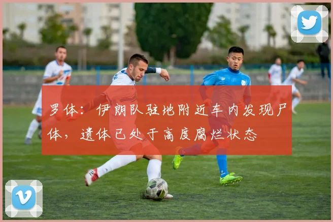 罗体：伊朗队驻地附近车内发现尸体，遗体已处于高度腐烂状态