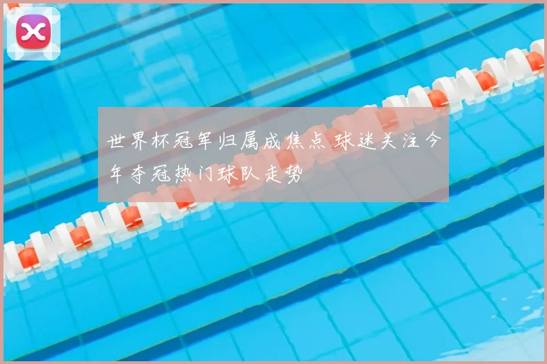 世界杯冠军归属成焦点 球迷关注今年夺冠热门球队走势